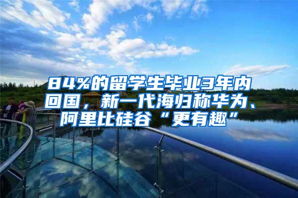 84%的留学生毕业3年内回国，新一代海归称华为、阿里比硅谷“更有趣”