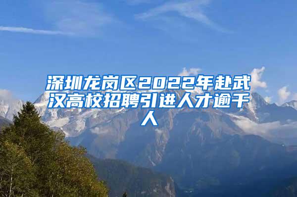 深圳龙岗区2022年赴武汉高校招聘引进人才逾千人