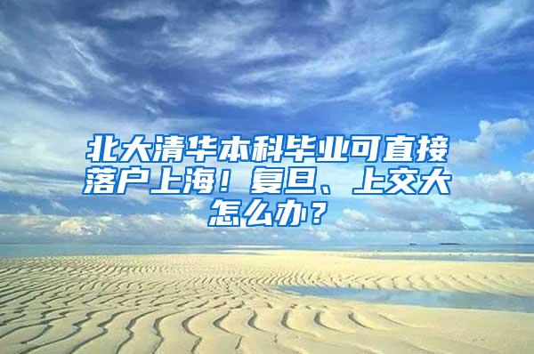 北大清华本科毕业可直接落户上海！复旦、上交大怎么办？