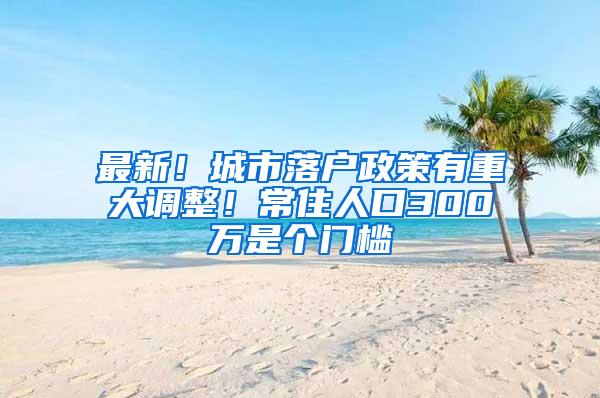 最新！城市落户政策有重大调整！常住人口300万是个门槛