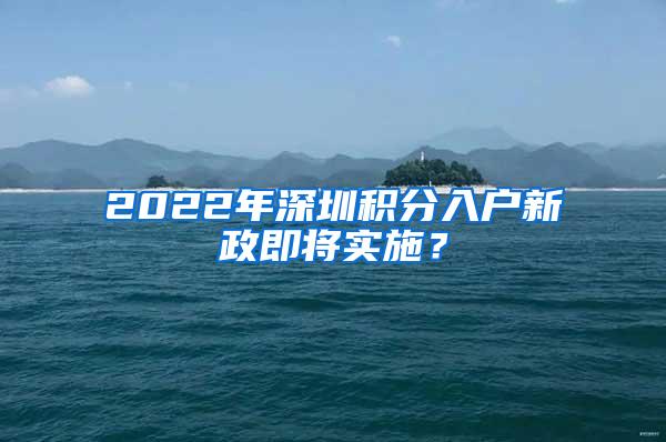 2022年深圳积分入户新政即将实施？