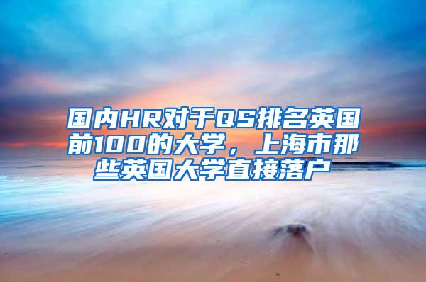 国内HR对于QS排名英国前100的大学，上海市那些英国大学直接落户