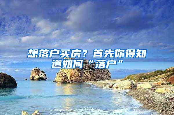 想落户买房？首先你得知道如何“落户”