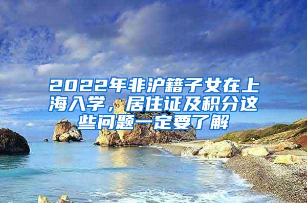 2022年非沪籍子女在上海入学，居住证及积分这些问题一定要了解