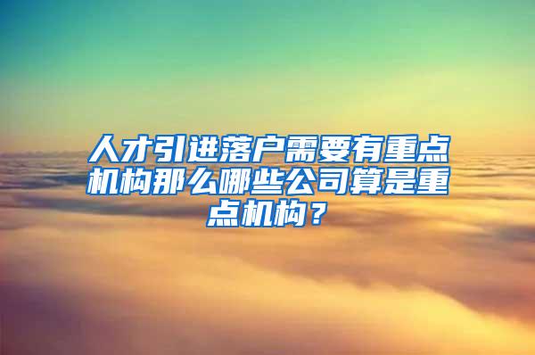 人才引进落户需要有重点机构那么哪些公司算是重点机构？