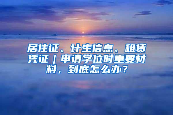 居住证、计生信息、租赁凭证｜申请学位时重要材料，到底怎么办？