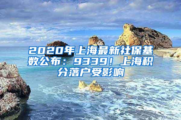 2020年上海最新社保基数公布：9339！上海积分落户受影响