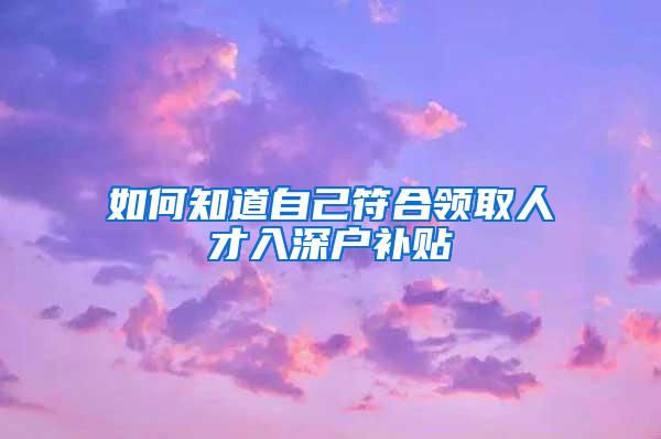 如何知道自己符合领取人才入深户补贴