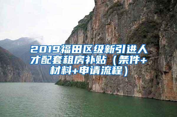 2019福田区级新引进人才配套租房补贴（条件+材料+申请流程）