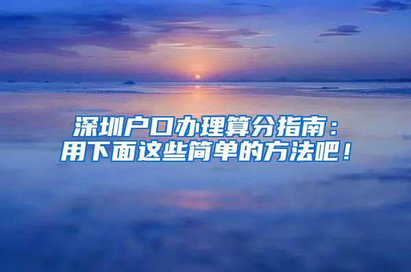 深圳户口办理算分指南：用下面这些简单的方法吧！