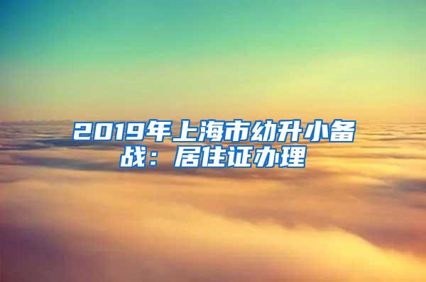 2019年上海市幼升小备战：居住证办理