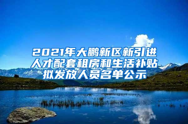 2021年大鹏新区新引进人才配套租房和生活补贴拟发放人员名单公示