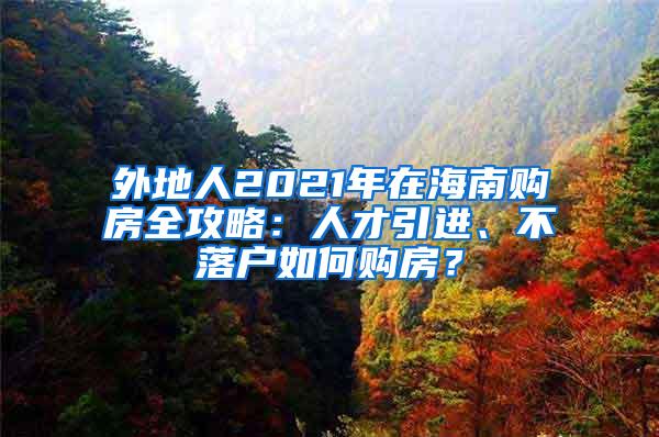 外地人2021年在海南购房全攻略：人才引进、不落户如何购房？