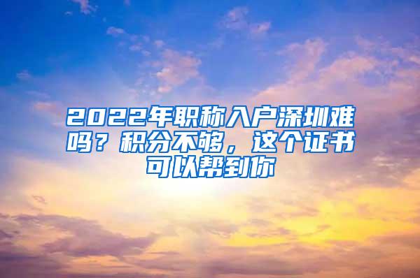 2022年职称入户深圳难吗？积分不够，这个证书可以帮到你