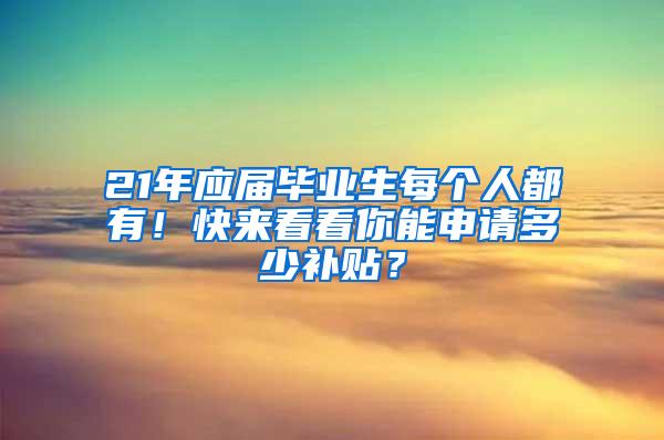 21年应届毕业生每个人都有！快来看看你能申请多少补贴？