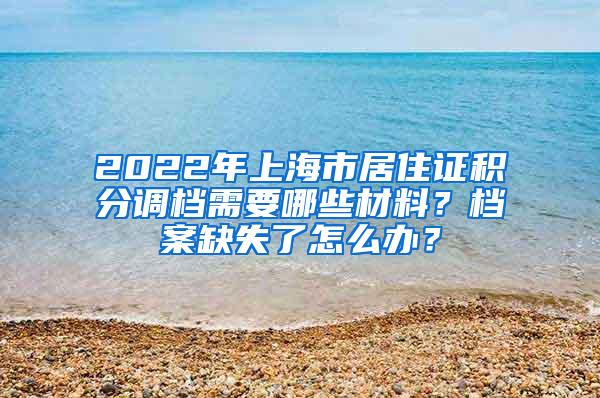 2022年上海市居住证积分调档需要哪些材料？档案缺失了怎么办？