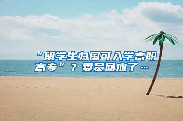 “留学生归国可入学高职高专”？委员回应了…