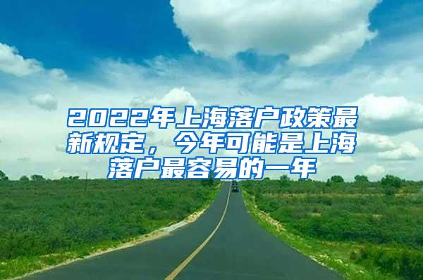 2022年上海落户政策最新规定，今年可能是上海落户最容易的一年