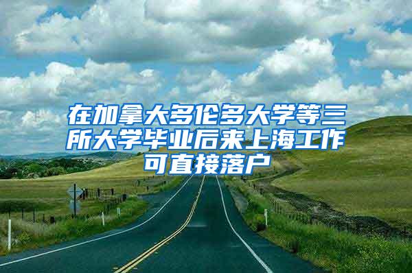 在加拿大多伦多大学等三所大学毕业后来上海工作可直接落户