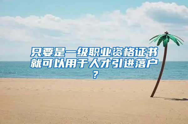 只要是一级职业资格证书就可以用于人才引进落户？