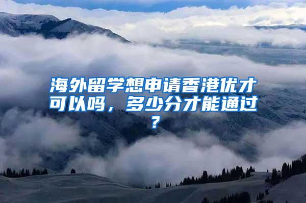 海外留学想申请香港优才可以吗，多少分才能通过？