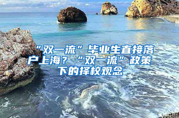 “双一流”毕业生直接落户上海？“双一流”政策下的择校观念