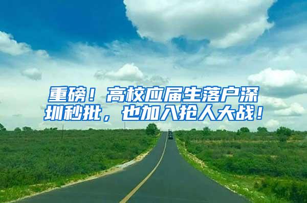 重磅！高校应届生落户深圳秒批，也加入抢人大战！