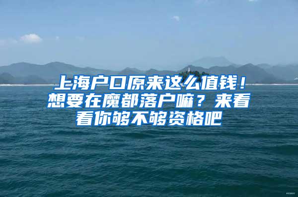 上海户口原来这么值钱！想要在魔都落户嘛？来看看你够不够资格吧