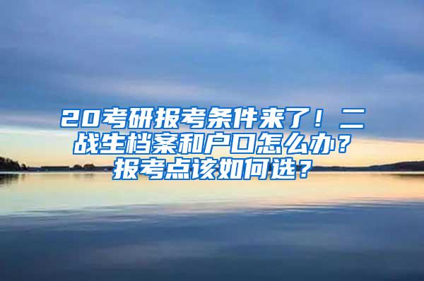 20考研报考条件来了！二战生档案和户口怎么办？报考点该如何选？