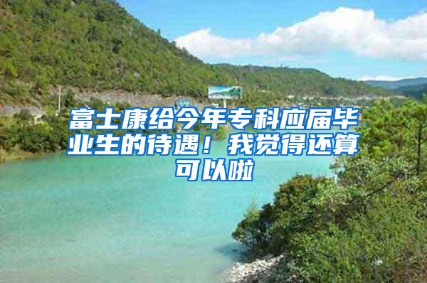 富士康给今年专科应届毕业生的待遇！我觉得还算可以啦