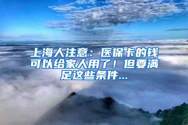 上海人注意：医保卡的钱可以给家人用了！但要满足这些条件...