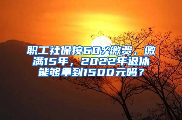 职工社保按60%缴费，缴满15年，2022年退休能够拿到1500元吗？