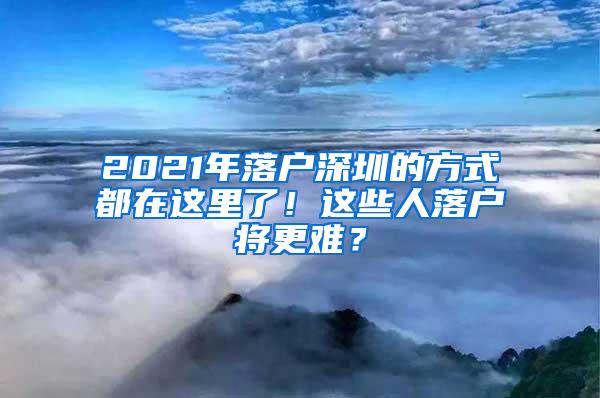 2021年落户深圳的方式都在这里了！这些人落户将更难？