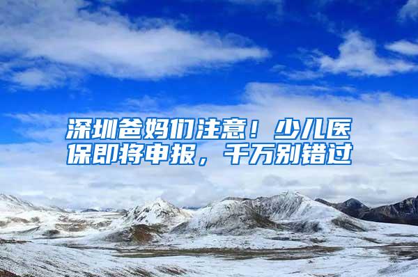 深圳爸妈们注意！少儿医保即将申报，千万别错过