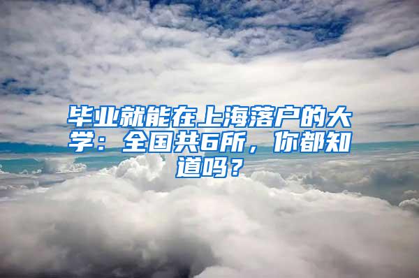 毕业就能在上海落户的大学：全国共6所，你都知道吗？