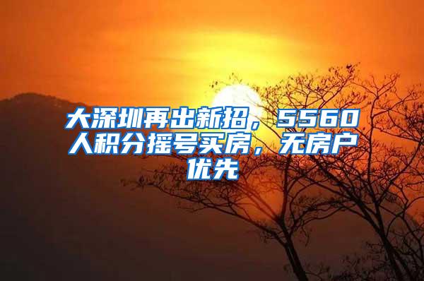 大深圳再出新招，5560人积分摇号买房，无房户优先