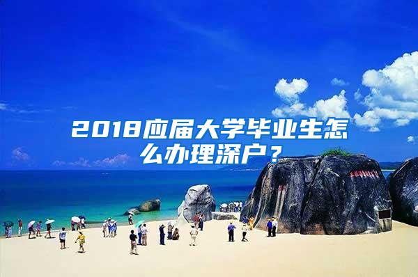 2018应届大学毕业生怎么办理深户？