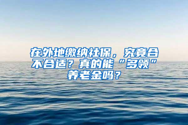 在外地缴纳社保，究竟合不合适？真的能“多领”养老金吗？