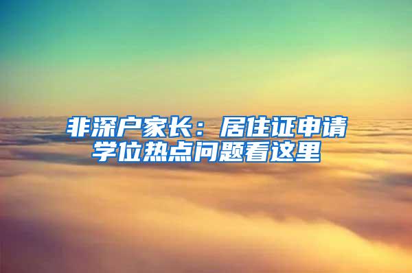 非深户家长：居住证申请学位热点问题看这里