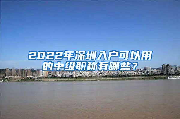 2022年深圳入户可以用的中级职称有哪些？