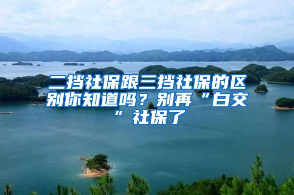 二挡社保跟三挡社保的区别你知道吗？别再“白交”社保了