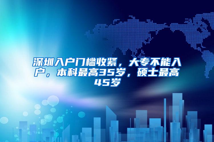 深圳入户门槛收紧，大专不能入户，本科最高35岁，硕士最高45岁