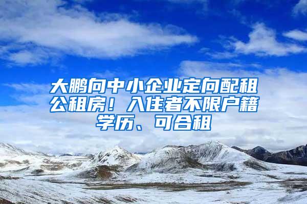 大鹏向中小企业定向配租公租房！入住者不限户籍学历、可合租