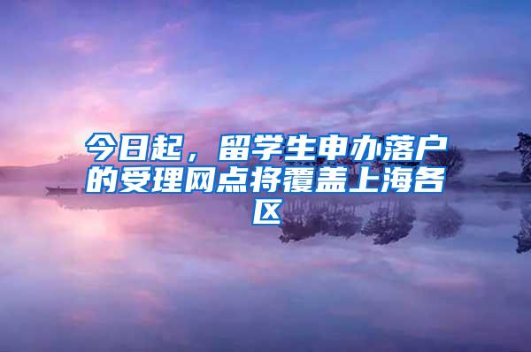 今日起，留学生申办落户的受理网点将覆盖上海各区