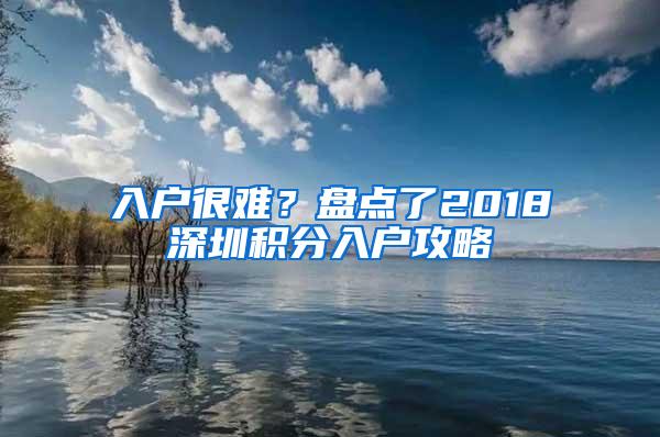 入户很难？盘点了2018深圳积分入户攻略