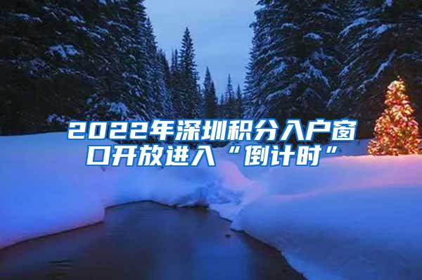 2022年深圳积分入户窗口开放进入“倒计时”