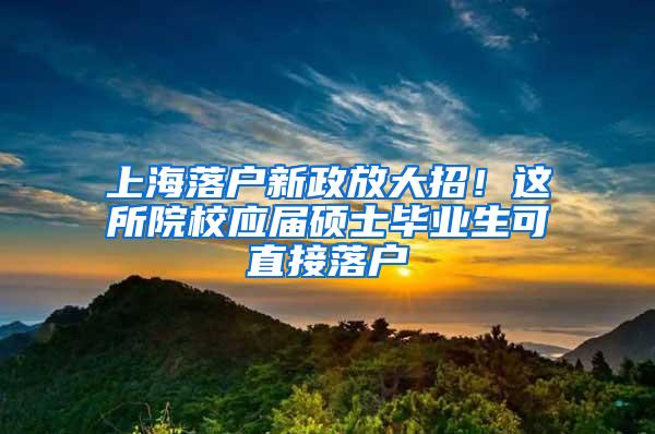 上海落户新政放大招！这所院校应届硕士毕业生可直接落户