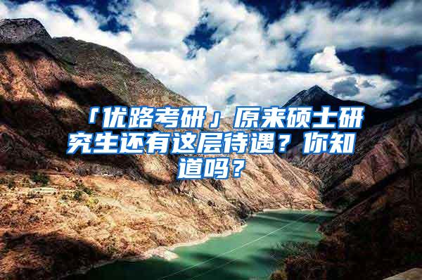 「优路考研」原来硕士研究生还有这层待遇？你知道吗？