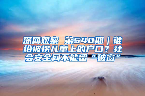 深网观察 第540期｜谁给被拐儿童上的户口？社会安全网不能留“破窗”