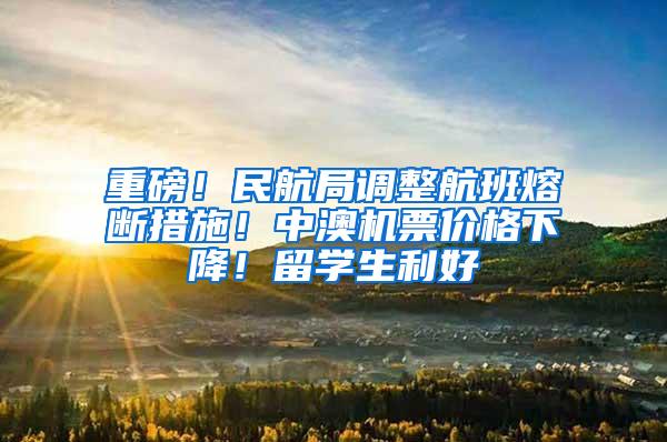 重磅！民航局调整航班熔断措施！中澳机票价格下降！留学生利好